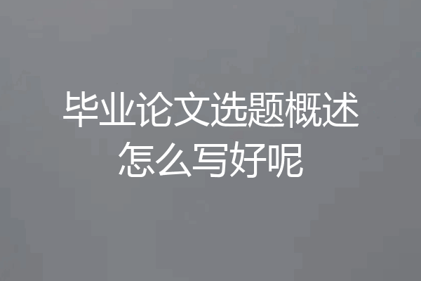 毕业论文选题概述怎么写好呢