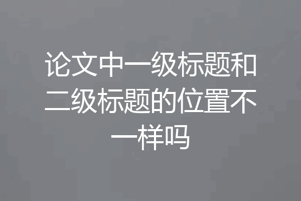 论文中一级标题和二级标题的位置不一样吗