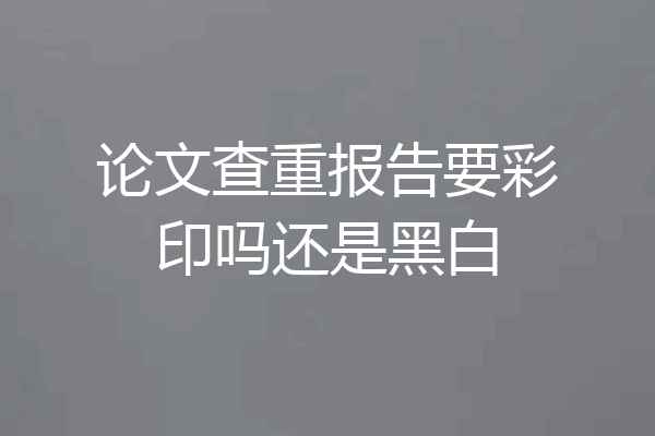 论文查重报告要彩印吗还是黑白