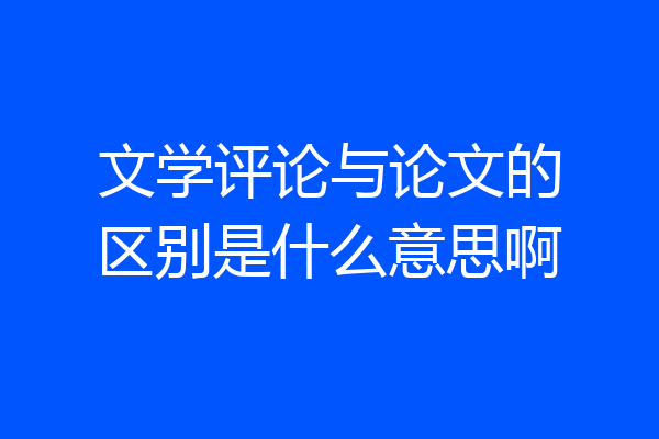 文学评论与论文的区别是什么意思啊