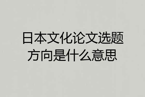 日本文化论文选题方向是什么意思