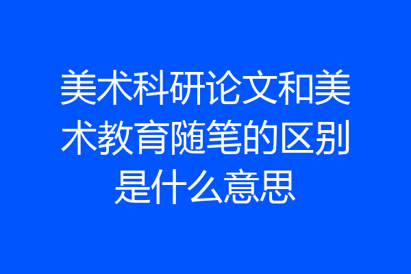 美术科研论文和美术教育随笔的区别是什么意思