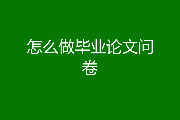 怎么做毕业论文问卷