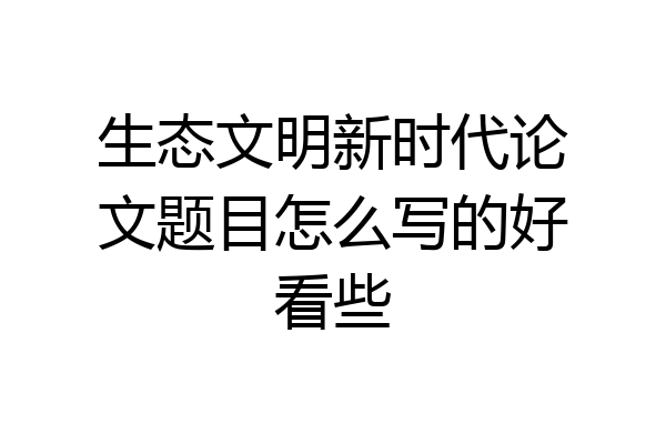 生态文明新时代论文题目怎么写的好看些