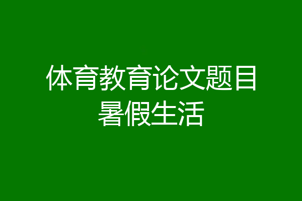 体育教育论文题目暑假生活