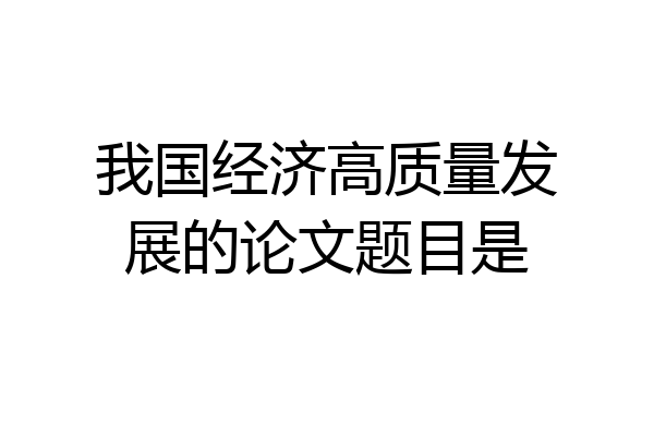 我国经济高质量发展的论文题目是