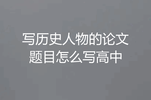 写历史人物的论文题目怎么写高中