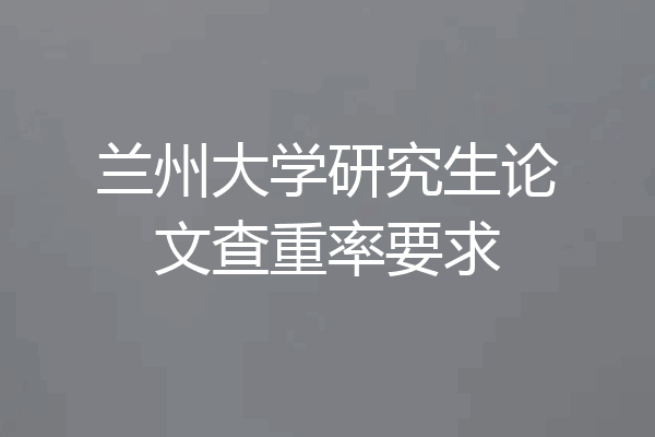 兰州大学研究生论文查重率要求