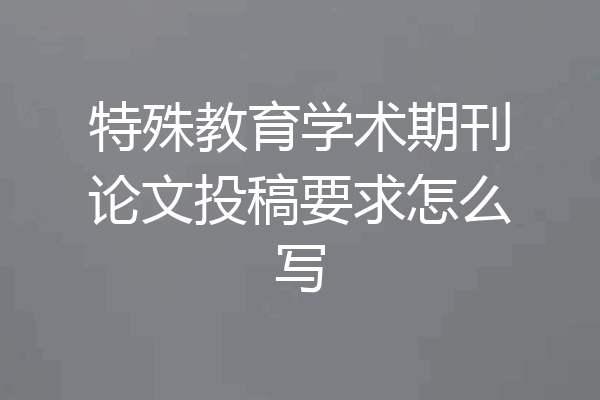 特殊教育学术期刊论文投稿要求怎么写
