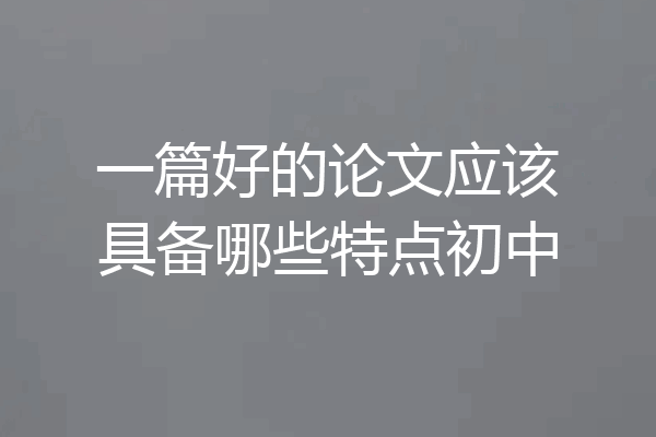 一篇好的论文应该具备哪些特点初中