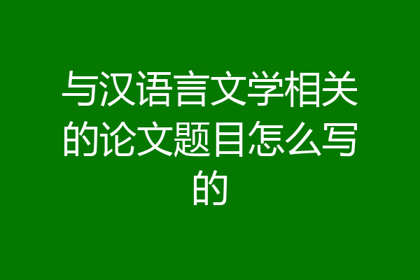与汉语言文学相关的论文题目怎么写的