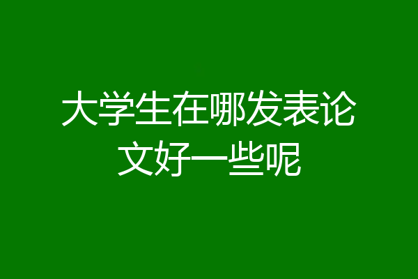 大学生在哪发表论文好一些呢