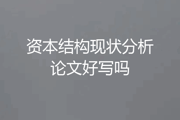 资本结构现状分析论文好写吗