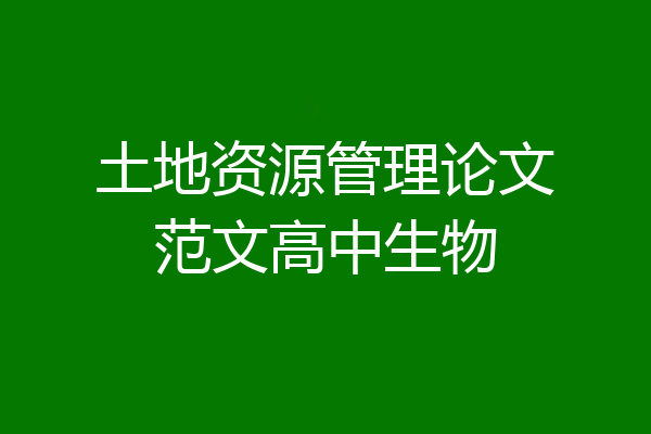 土地资源管理论文范文高中生物