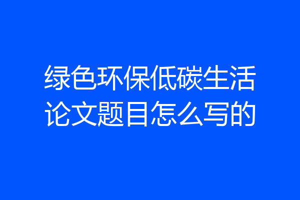 绿色环保低碳生活论文题目怎么写的