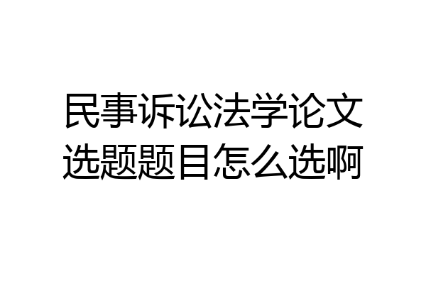 民事诉讼法学论文选题题目怎么选啊