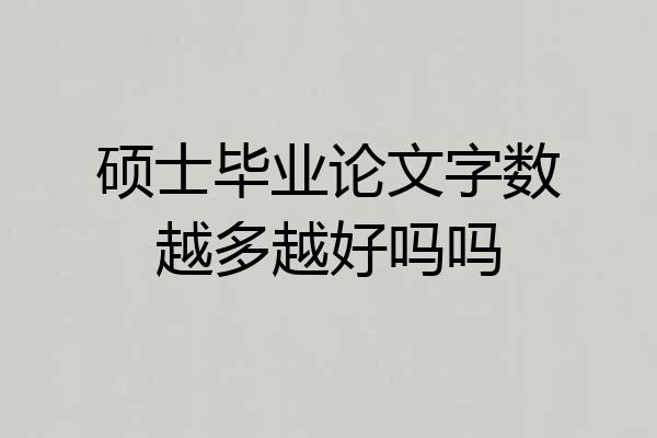 硕士毕业论文字数越多越好吗吗