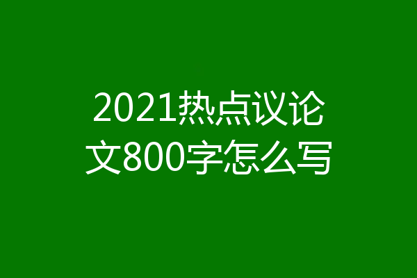 2021热点议论文800字怎么写