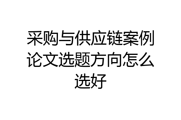 采购与供应链案例论文选题方向怎么选好