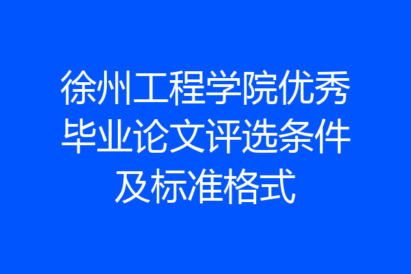 徐州工程学院优秀毕业论文评选条件及标准格式