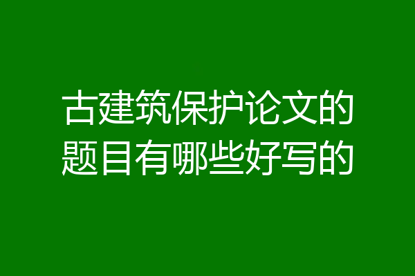 古建筑保护论文的题目有哪些好写的