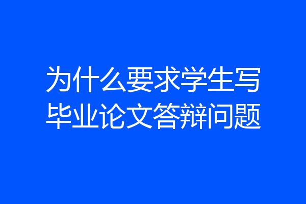 为什么要求学生写毕业论文答辩问题