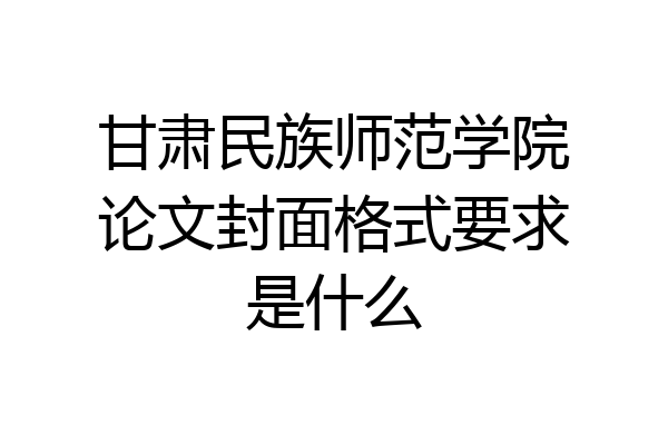 甘肃民族师范学院论文封面格式要求是什么
