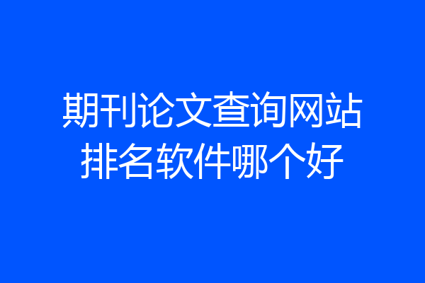 期刊论文查询网站排名软件哪个好