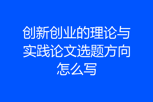 创新创业的理论与实践论文选题方向怎么写