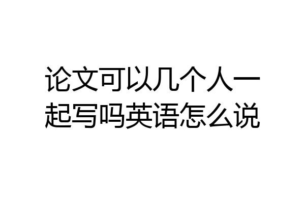论文可以几个人一起写吗英语怎么说