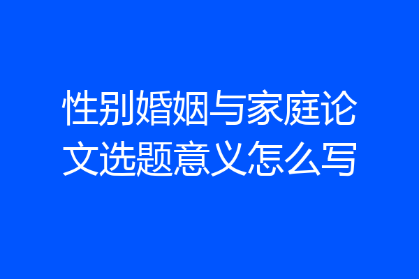 性别婚姻与家庭论文选题意义怎么写