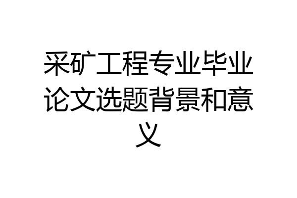 采矿工程专业毕业论文选题背景和意义