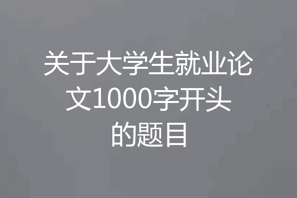 关于大学生就业论文1000字开头的题目