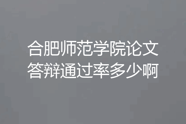 合肥师范学院论文答辩通过率多少啊
