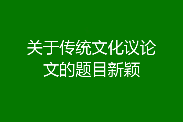 关于传统文化议论文的题目新颖