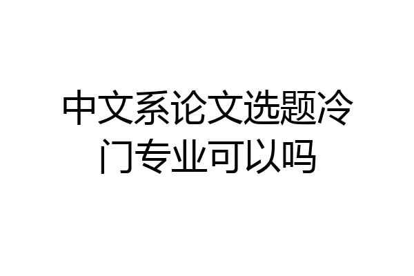 中文系论文选题冷门专业可以吗