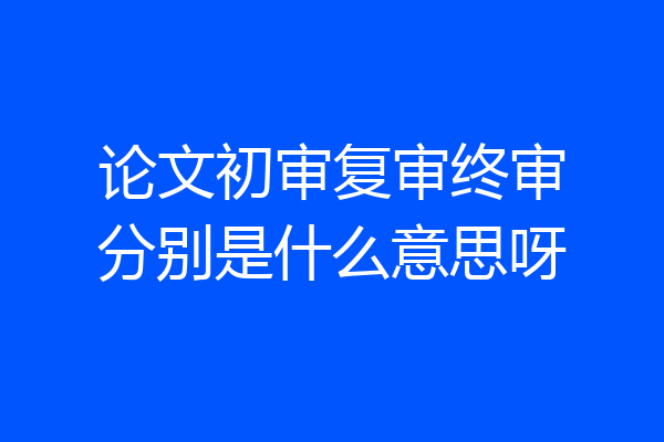 论文初审复审终审分别是什么意思呀