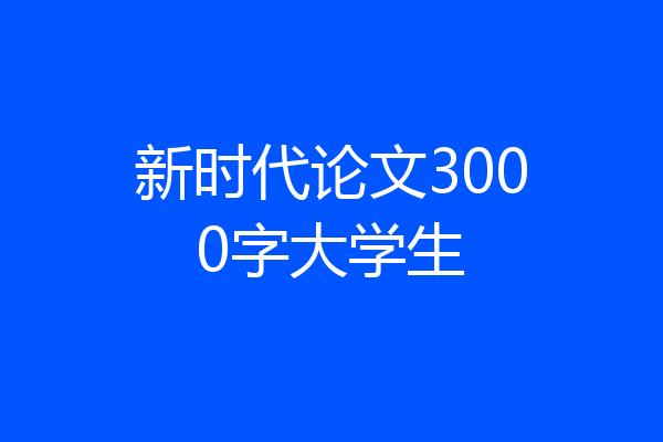 新时代论文3000字大学生