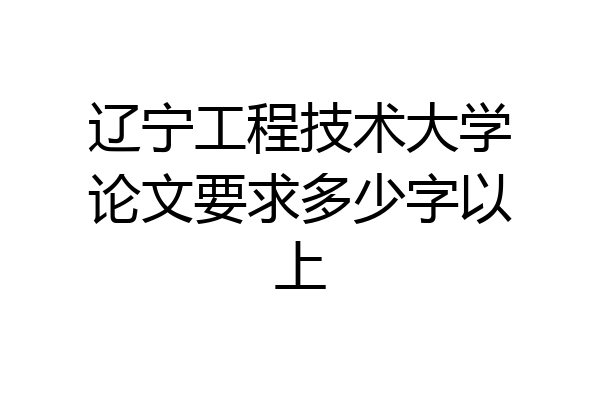 辽宁工程技术大学论文要求多少字以上