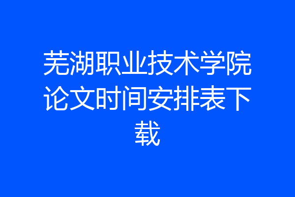 芜湖职业技术学院论文时间安排表下载