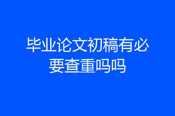 毕业论文初稿有必要查重吗吗