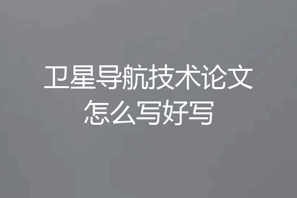 卫星导航技术论文怎么写好写