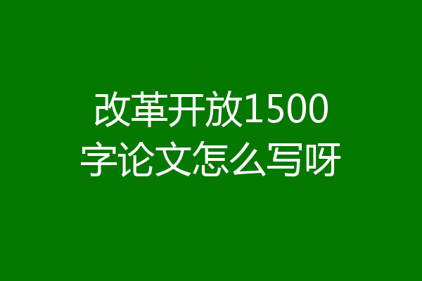 改革开放1500字论文怎么写呀