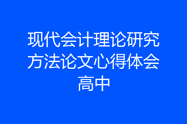 现代会计理论研究方法论文心得体会高中