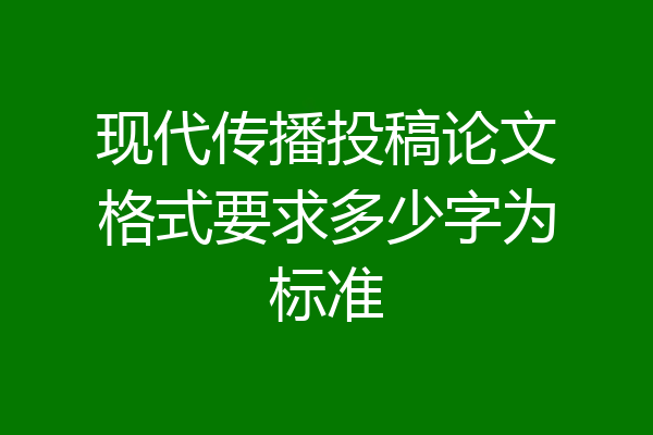 现代传播投稿论文格式要求多少字为标准