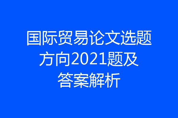国际贸易论文选题方向2021题及答案解析