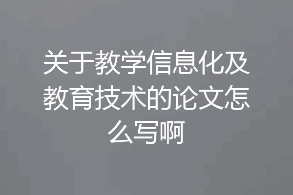 关于教学信息化及教育技术的论文怎么写啊