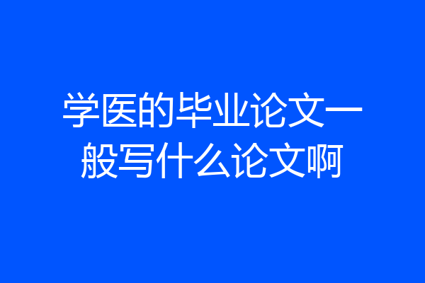 学医的毕业论文一般写什么论文啊