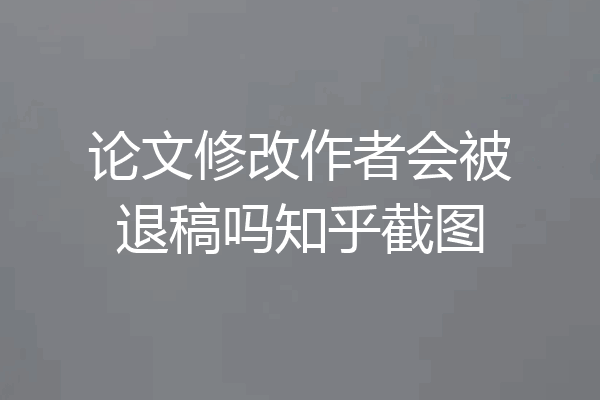 论文修改作者会被退稿吗知乎截图