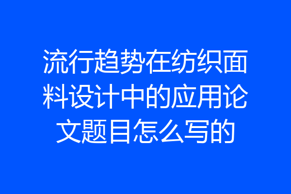 流行趋势在纺织面料设计中的应用论文题目怎么写的